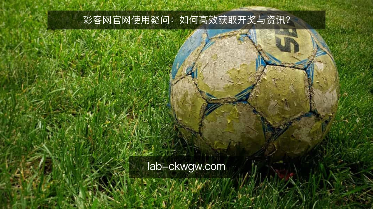 彩客网官网使用疑问:如何高效获取开奖与资讯?